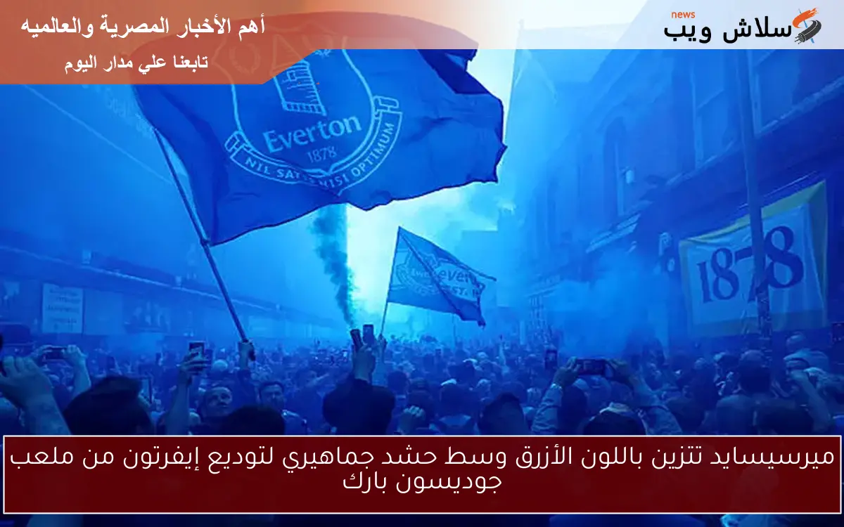 ميرسيسايد تتزين باللون الأزرق وسط حشد جماهيري لتوديع إيفرتون من ملعب جوديسون بارك