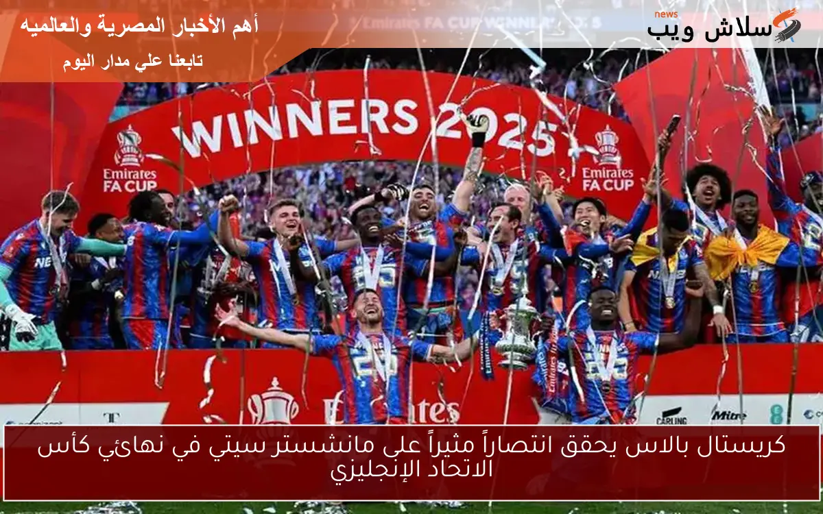 كريستال بالاس يحقق انتصاراً مثيراً على مانشستر سيتي في نهائي كأس الاتحاد الإنجليزي
