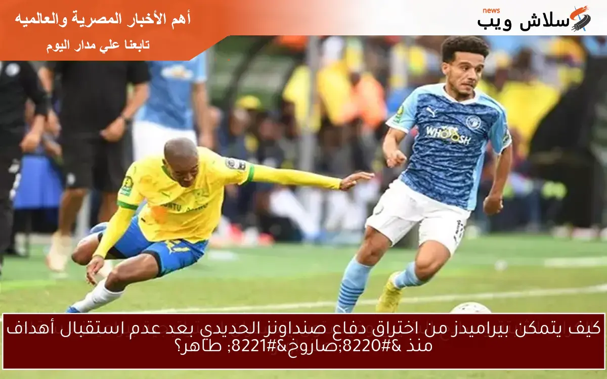 كيف يتمكن بيراميدز من اختراق دفاع صنداونز الحديدي بعد عدم استقبال أهداف منذ “صاروخ” طاهر؟