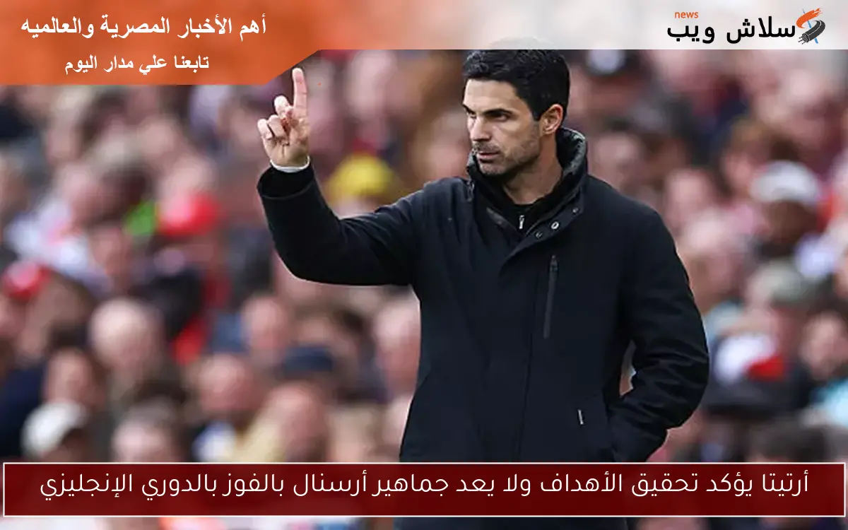 أرتيتا يؤكد تحقيق الأهداف ولا يعد جماهير أرسنال بالفوز بالدوري الإنجليزي