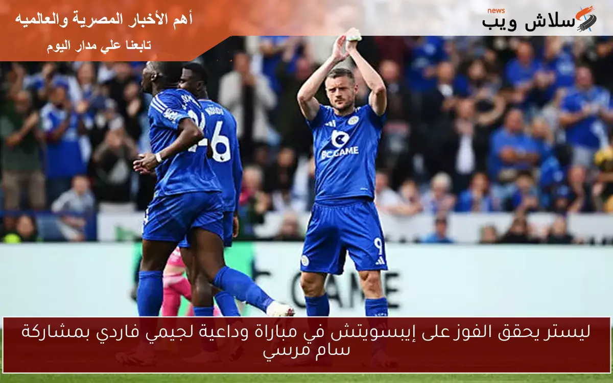 ليستر يحقق الفوز على إيبسويتش في مباراة وداعية لجيمي فاردي بمشاركة سام مرسي