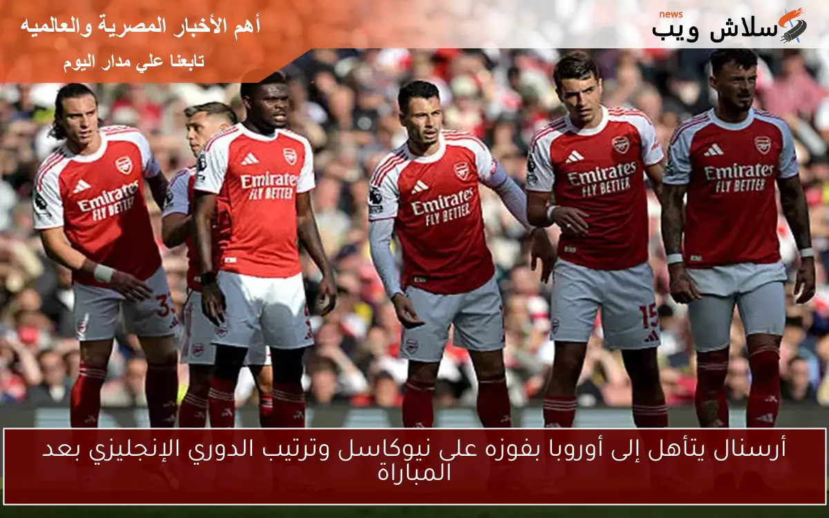 أرسنال يتأهل إلى أوروبا بفوزه على نيوكاسل وترتيب الدوري الإنجليزي بعد المباراة