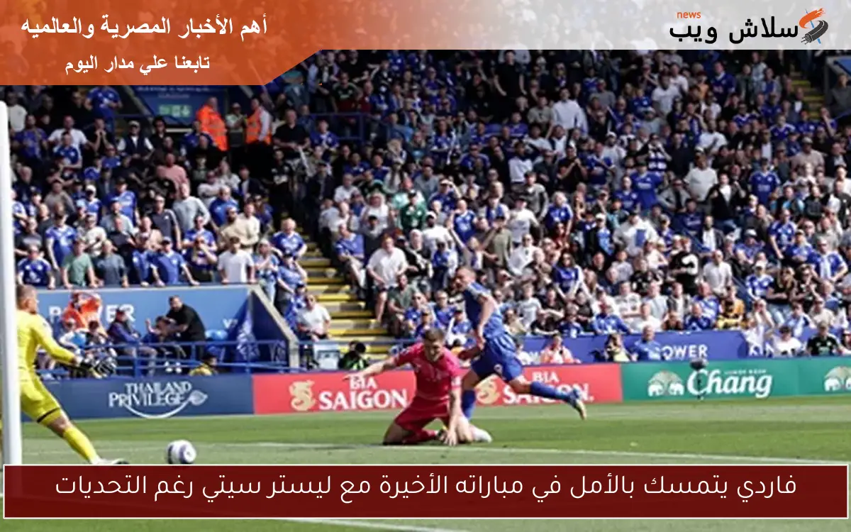 فاردي يتمسك بالأمل في مباراته الأخيرة مع ليستر سيتي رغم التحديات