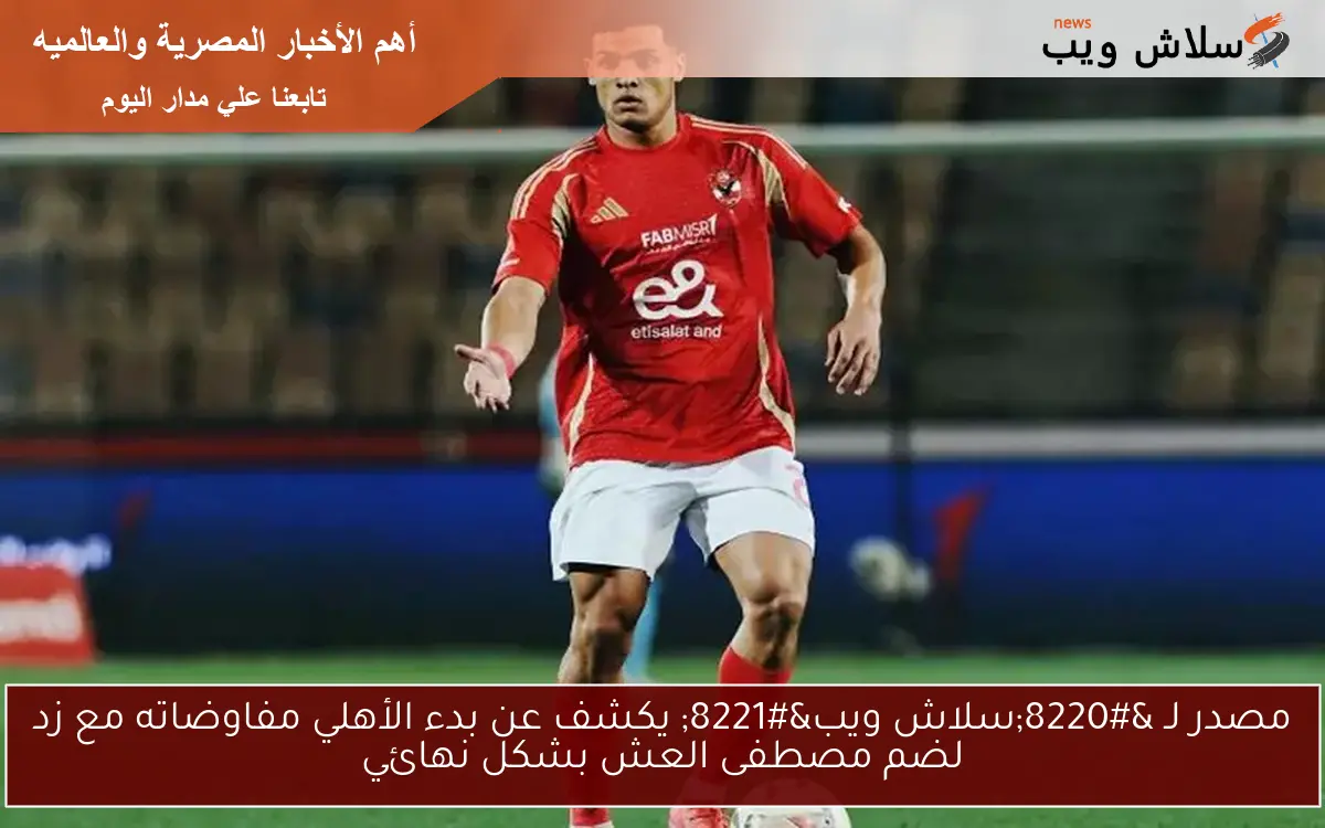 مصدر لـ “سلاش ويب” يكشف عن بدء الأهلي مفاوضاته مع زد لضم مصطفى العش بشكل نهائي