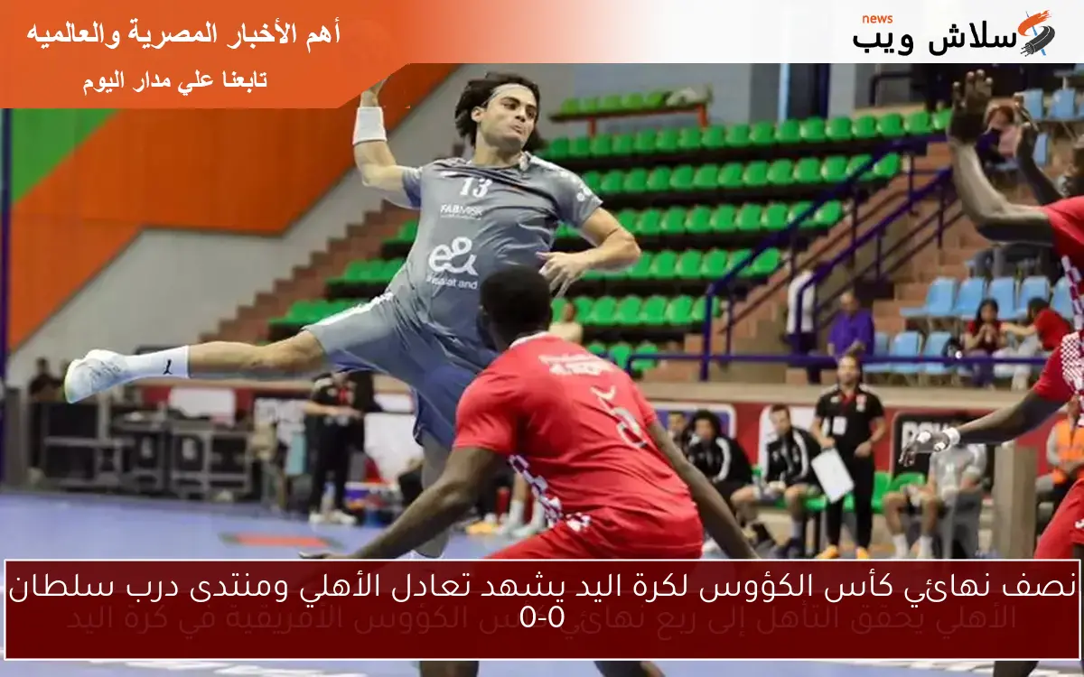 نصف نهائي كأس الكؤوس لكرة اليد يشهد تعادل الأهلي ومنتدى درب سلطان 0-0