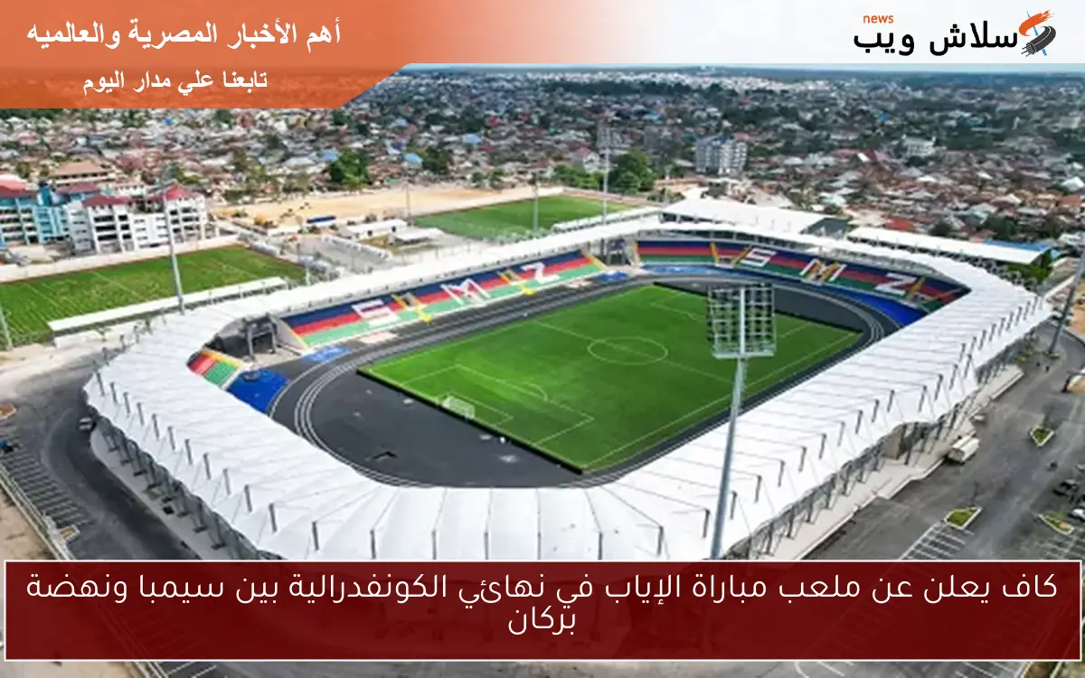 كاف يعلن عن ملعب مباراة الإياب في نهائي الكونفدرالية بين سيمبا ونهضة بركان