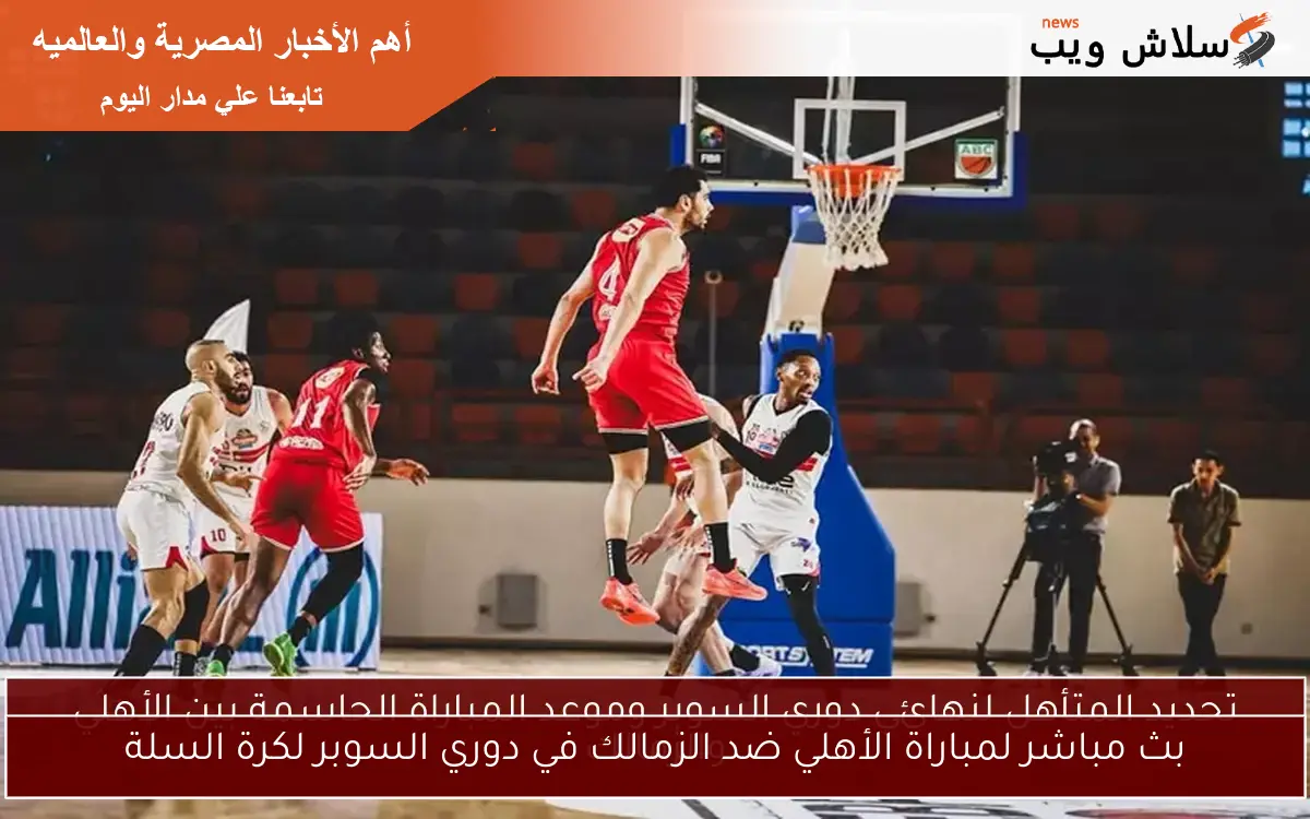 بث مباشر لمباراة الأهلي ضد الزمالك في دوري السوبر لكرة السلة