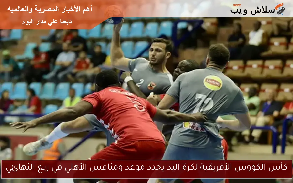 كأس الكؤوس الأفريقية لكرة اليد يحدد موعد ومنافس الأهلي في ربع النهائي
