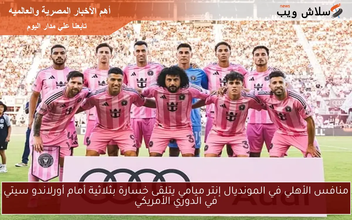 منافس الأهلي في المونديال إنتر ميامي يتلقى خسارة بثلاثية أمام أورلاندو سيتي في الدوري الأمريكي