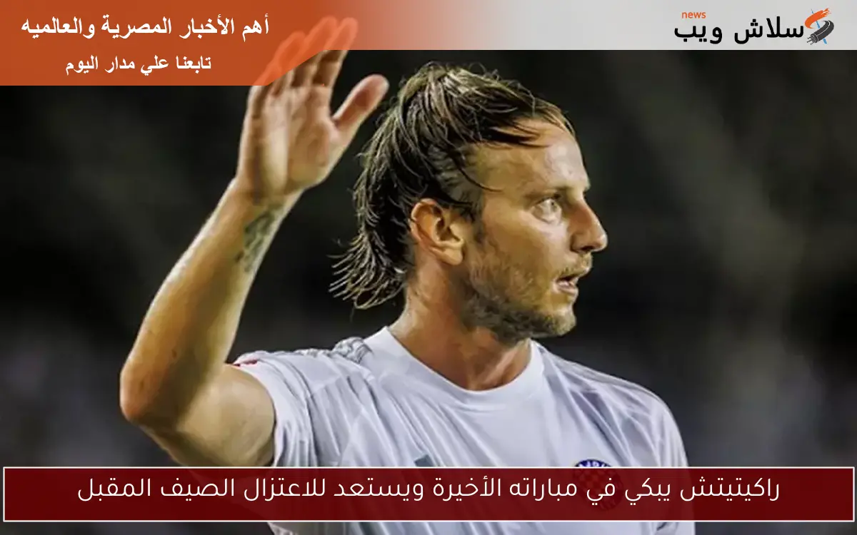 راكيتيتش يبكي في مباراته الأخيرة ويستعد للاعتزال الصيف المقبل