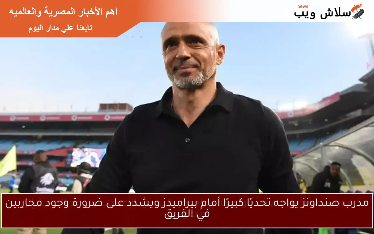 مدرب صنداونز يواجه تحديًا كبيرًا أمام بيراميدز ويشدد على ضرورة وجود محاربين في الفريق