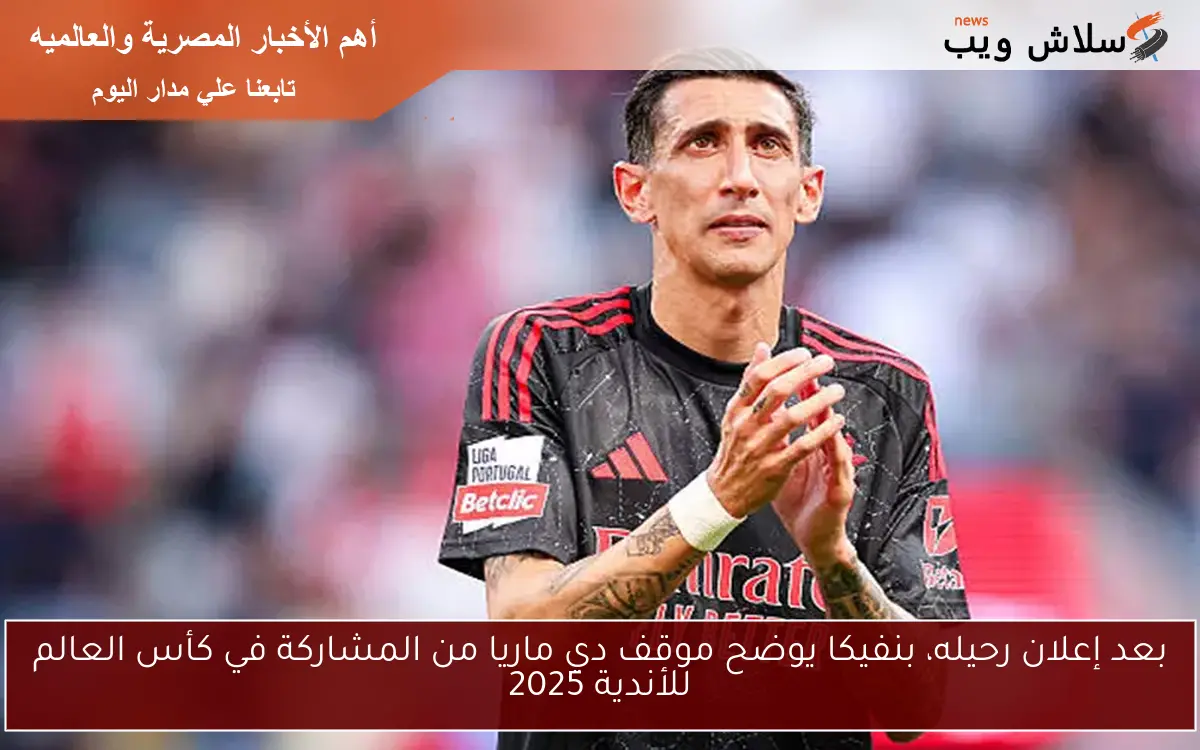 بعد إعلان رحيله، بنفيكا يوضح موقف دي ماريا من المشاركة في كأس العالم للأندية 2025