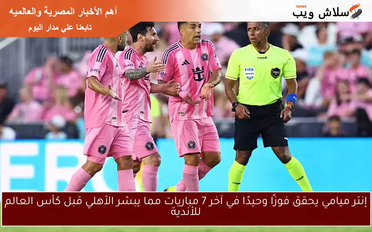 إنتر ميامي يحقق فوزًا وحيدًا في آخر 7 مباريات مما يبشر الأهلي قبل كأس العالم للأندية