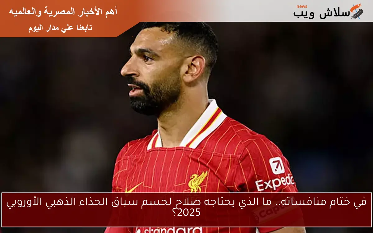 في ختام منافساته.. ما الذي يحتاجه صلاح لحسم سباق الحذاء الذهبي الأوروبي 2025؟