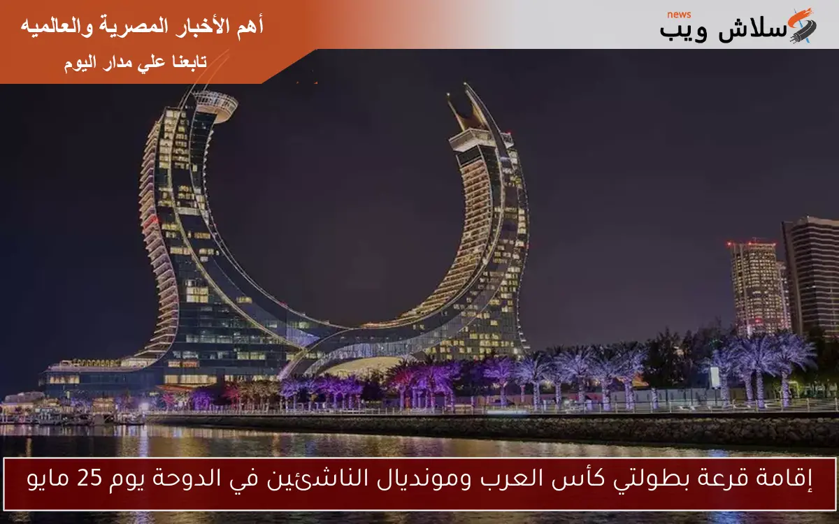 إقامة قرعة بطولتي كأس العرب ومونديال الناشئين في الدوحة يوم 25 مايو
