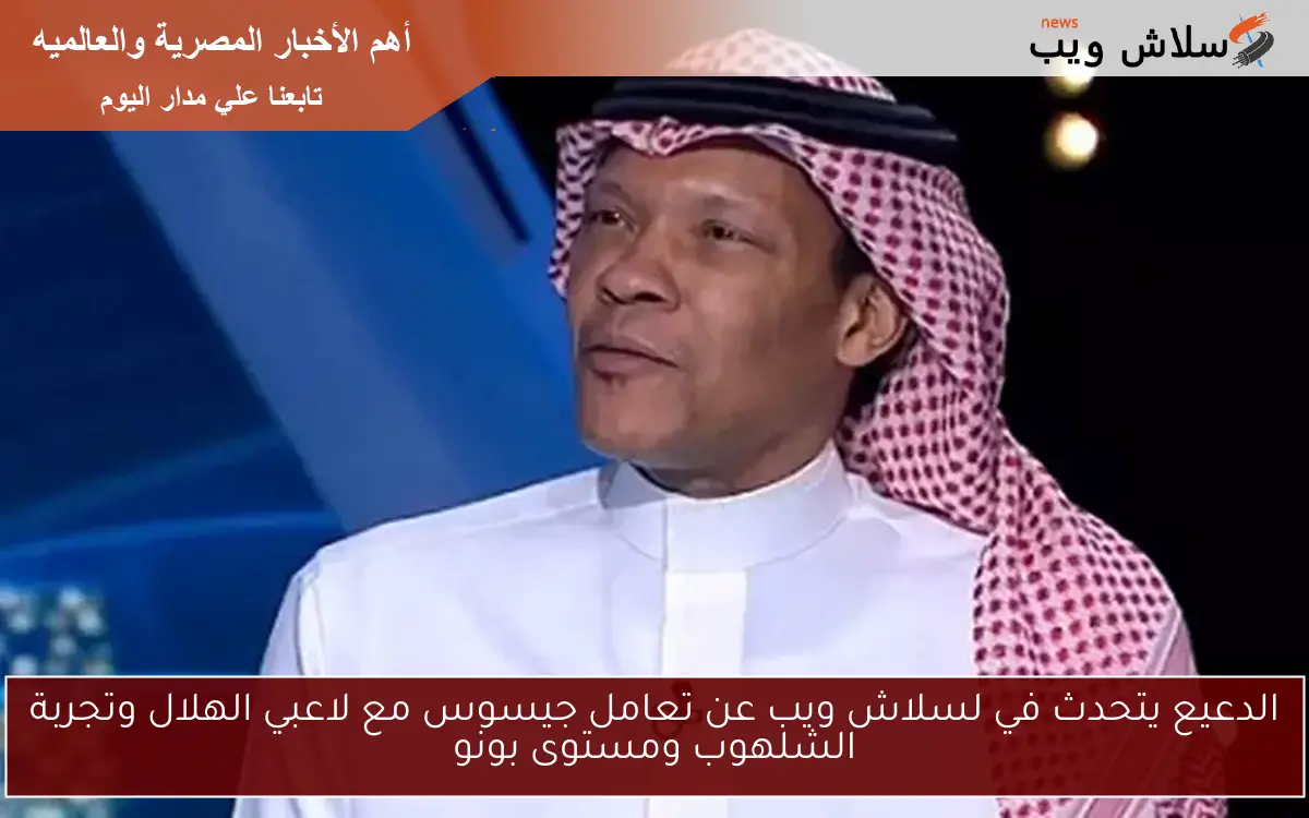 الدعيع يتحدث في لسلاش ويب عن تعامل جيسوس مع لاعبي الهلال وتجربة الشلهوب ومستوى بونو