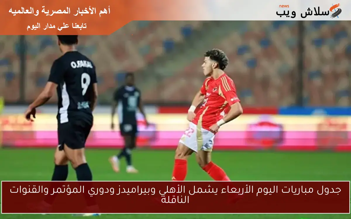 جدول مباريات اليوم الأربعاء يشمل الأهلي وبيراميدز ودوري المؤتمر والقنوات الناقلة