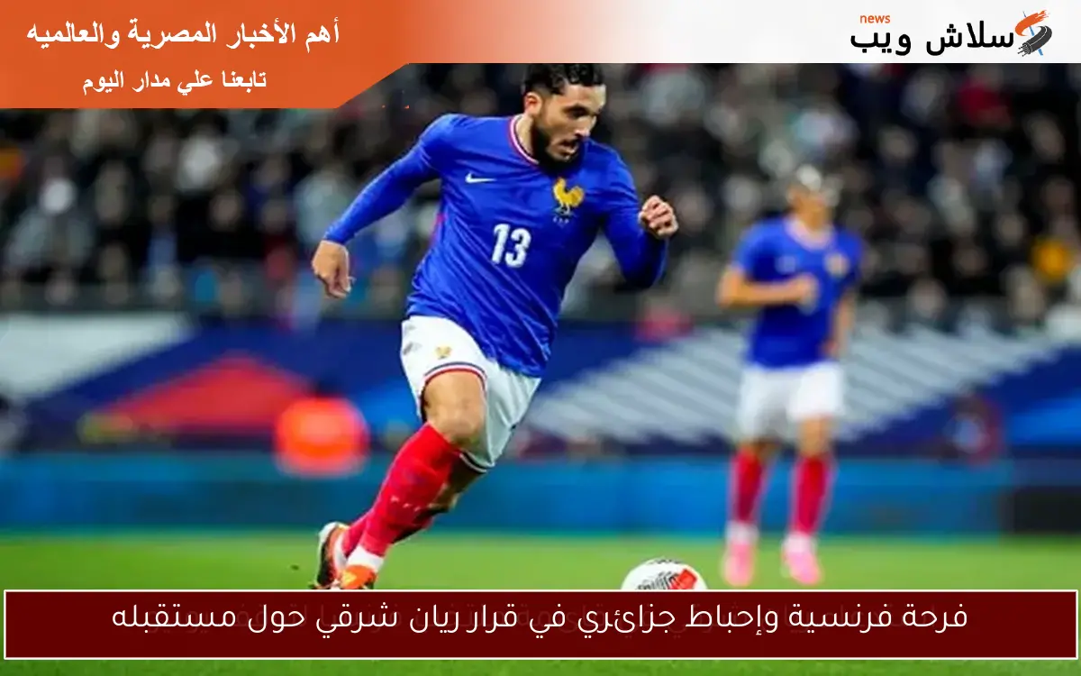 فرحة فرنسية وإحباط جزائري في قرار ريان شرقي حول مستقبله