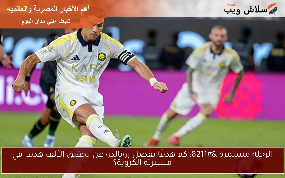 الرحلة مستمرة – كم هدفًا يفصل رونالدو عن تحقيق الألف هدف في مسيرته الكروية؟