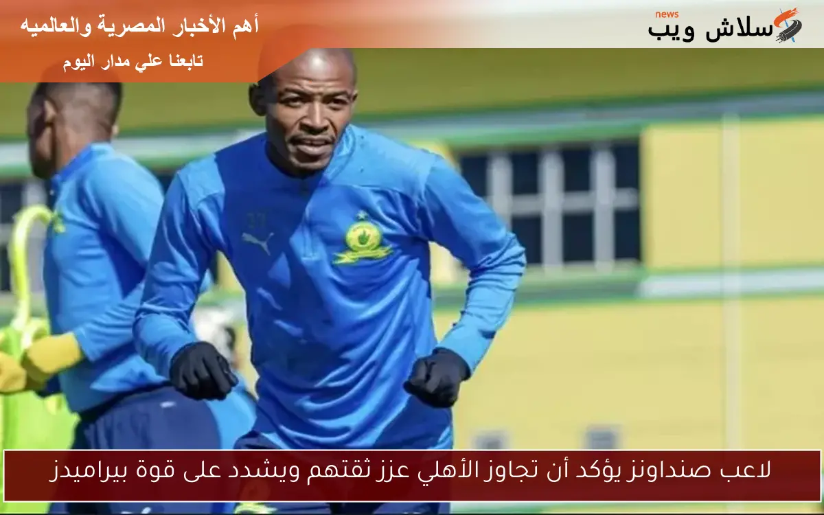 لاعب صنداونز يؤكد أن تجاوز الأهلي عزز ثقتهم ويشدد على قوة بيراميدز