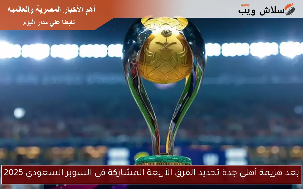 بعد هزيمة أهلي جدة تحديد الفرق الأربعة المشاركة في السوبر السعودي 2025