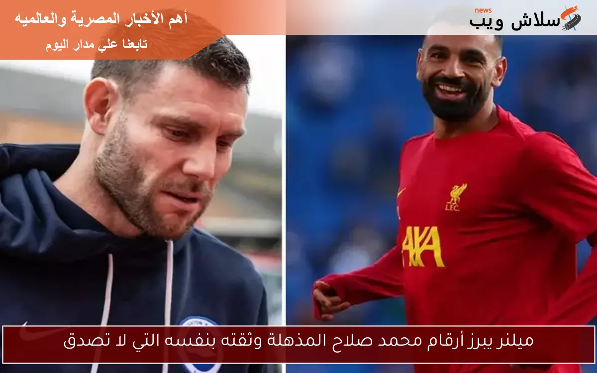 ميلنر يبرز أرقام محمد صلاح المذهلة وثقته بنفسه التي لا تصدق