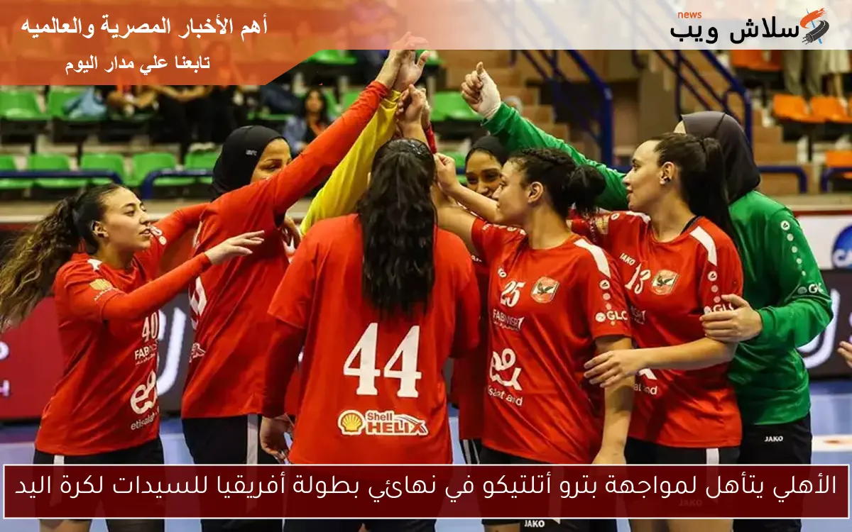 الأهلي يتأهل لمواجهة بترو أتلتيكو في نهائي بطولة أفريقيا للسيدات لكرة اليد