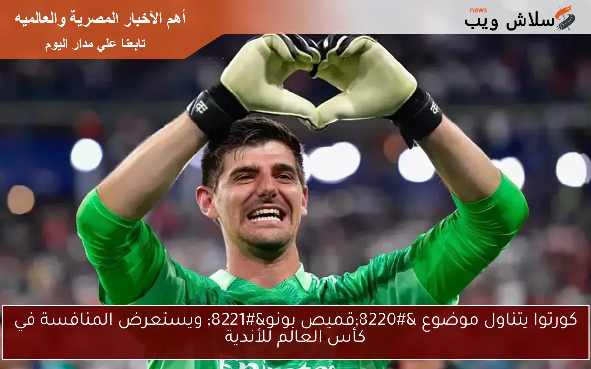 كورتوا يتناول موضوع “قميص بونو” ويستعرض المنافسة في كأس العالم للأندية