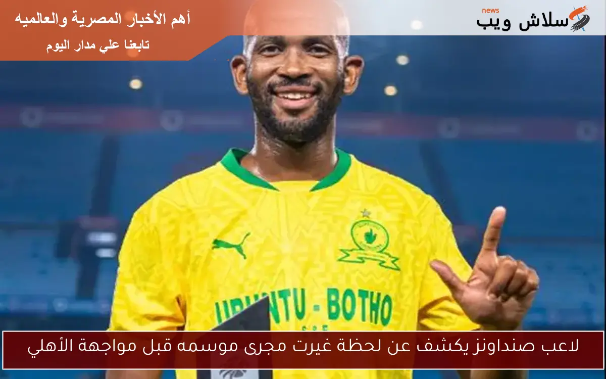 لاعب صنداونز يكشف عن لحظة غيرت مجرى موسمه قبل مواجهة الأهلي