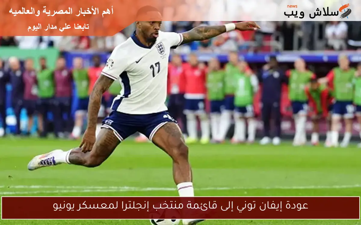عودة إيفان توني إلى قائمة منتخب إنجلترا لمعسكر يونيو