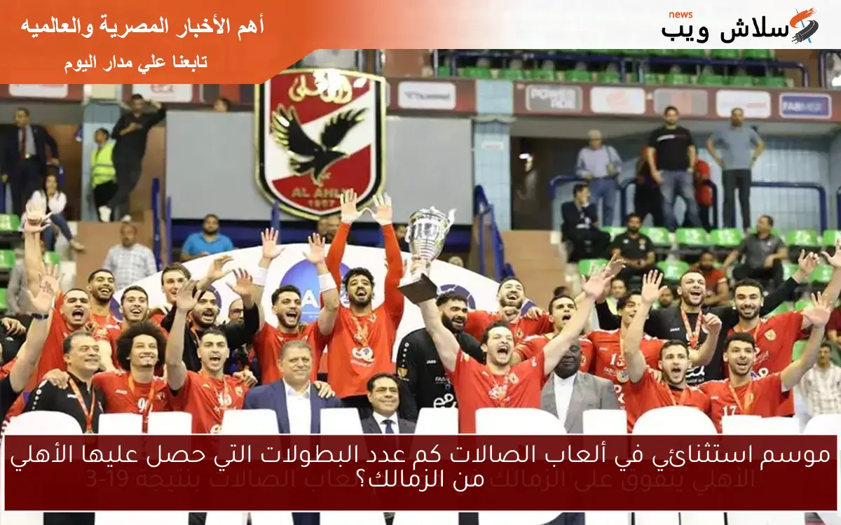 موسم استثنائي في ألعاب الصالات كم عدد البطولات التي حصل عليها الأهلي من الزمالك؟