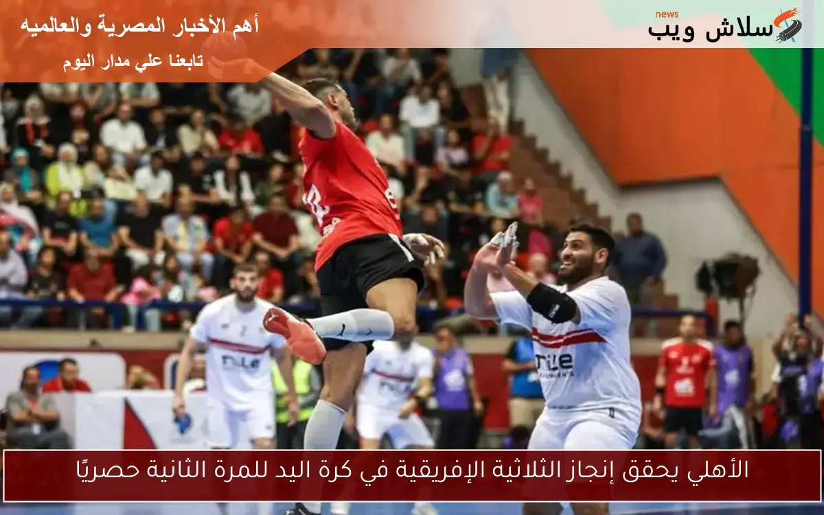 الأهلي يحقق إنجاز الثلاثية الإفريقية في كرة اليد للمرة الثانية حصريًا