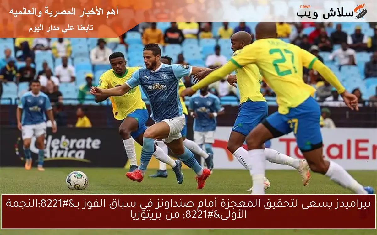 بيراميدز يسعى لتحقيق المعجزة أمام صنداونز في سباق الفوز بـ”النجمة الأولى” من بريتوريا