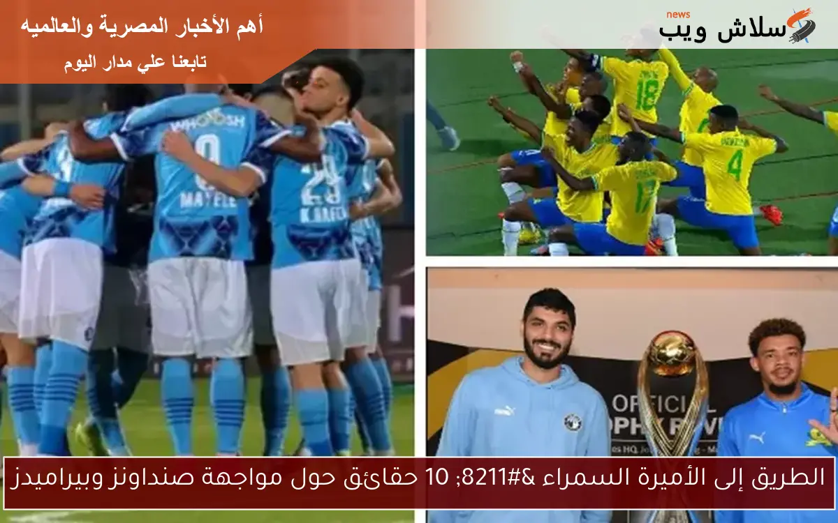 الطريق إلى الأميرة السمراء – 10 حقائق حول مواجهة صنداونز وبيراميدز