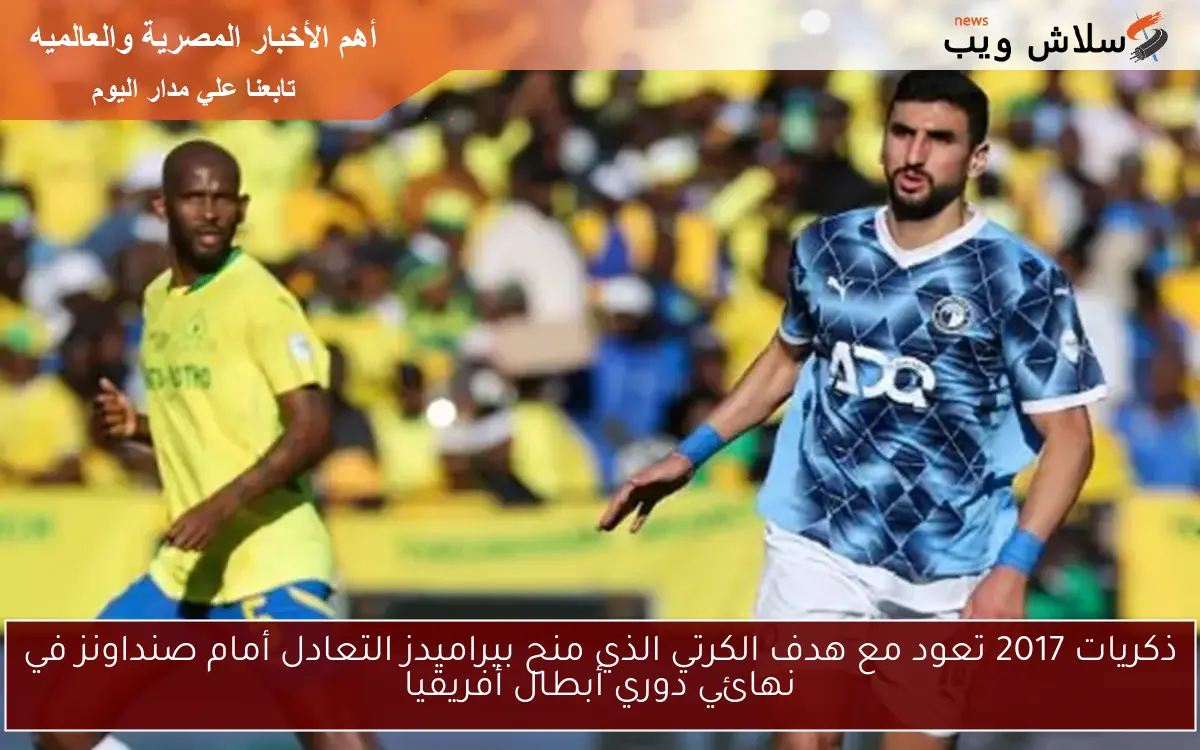 ذكريات 2017 تعود مع هدف الكرتي الذي منح بيراميدز التعادل أمام صنداونز في نهائي دوري أبطال أفريقيا