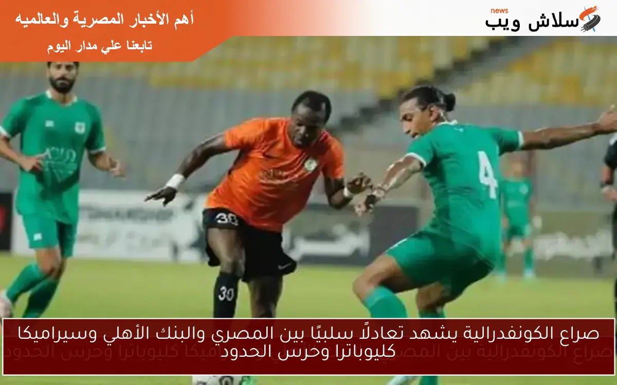 صراع الكونفدرالية يشهد تعادلًا سلبيًا بين المصري والبنك الأهلي وسيراميكا كليوباترا وحرس الحدود