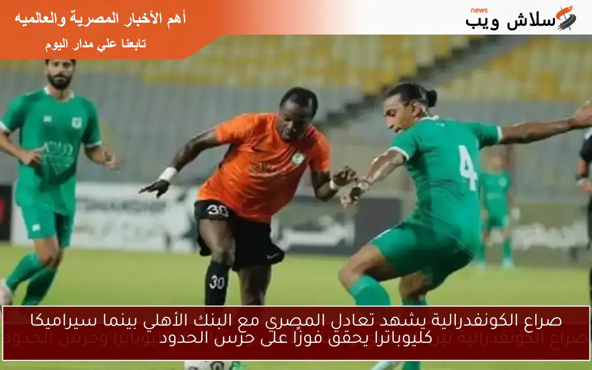 صراع الكونفدرالية يشهد تعادل المصري مع البنك الأهلي بينما سيراميكا كليوباترا يحقق فوزًا على حرس الحدود