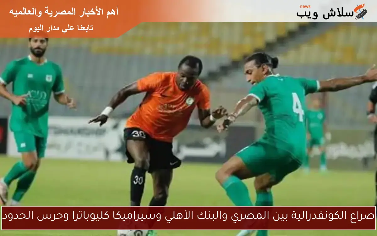 صراع الكونفدرالية بين المصري والبنك الأهلي وسيراميكا كليوباترا وحرس الحدود