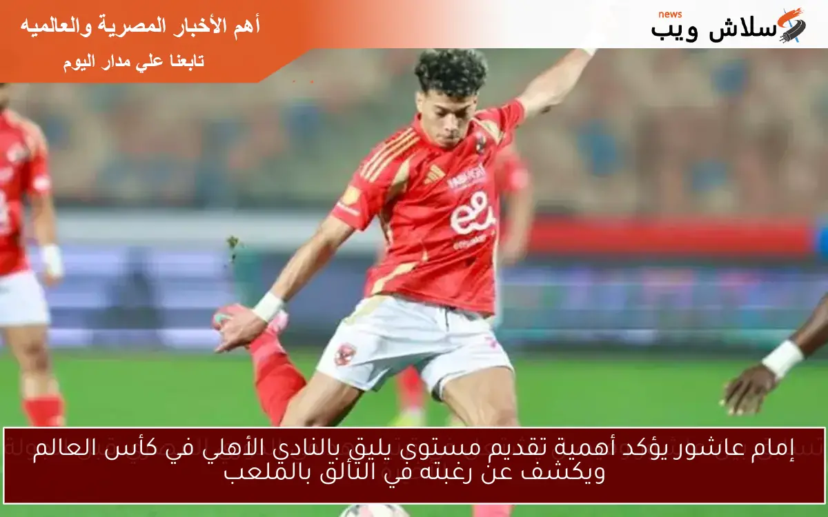 إمام عاشور يؤكد أهمية تقديم مستوى يليق بالنادي الأهلي في كأس العالم ويكشف عن رغبته في التألق بالملعب