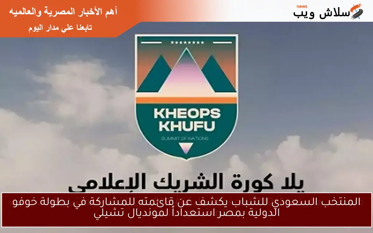 المنتخب السعودي للشباب يكشف عن قائمته للمشاركة في بطولة خوفو الدولية بمصر استعداداً لمونديال تشيلي