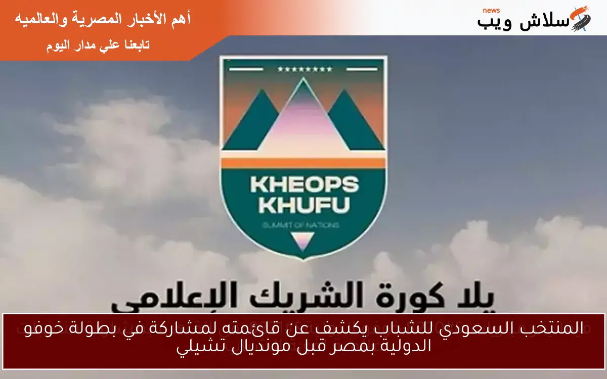 المنتخب السعودي للشباب يكشف عن قائمته لمشاركة في بطولة خوفو الدولية بمصر قبل مونديال تشيلي