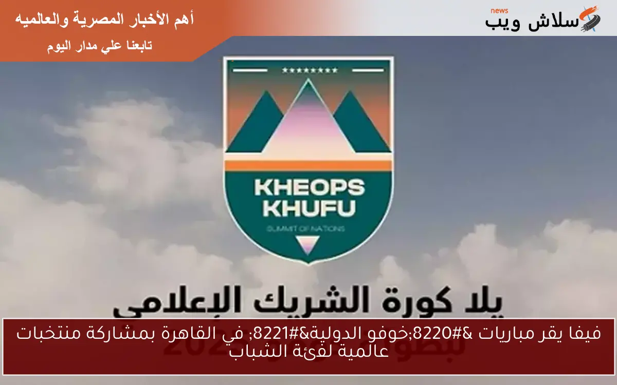 فيفا يقر مباريات “خوفو الدولية” في القاهرة بمشاركة منتخبات عالمية لفئة الشباب