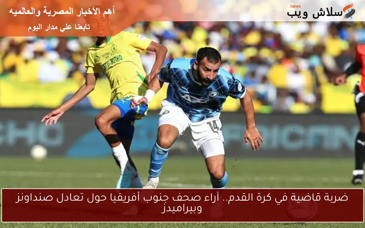 ضربة قاضية في كرة القدم.. آراء صحف جنوب أفريقيا حول تعادل صنداونز وبيراميدز