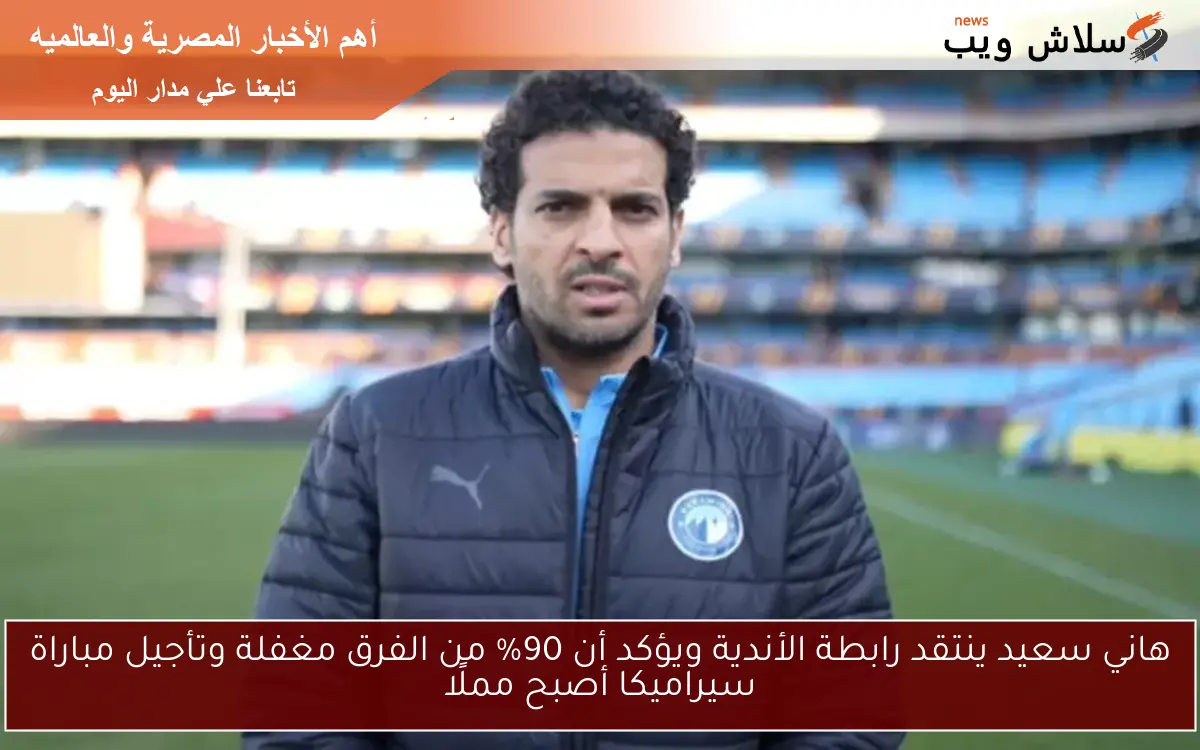 هاني سعيد ينتقد رابطة الأندية ويؤكد أن 90% من الفرق مغفلة وتأجيل مباراة سيراميكا أصبح مملًا