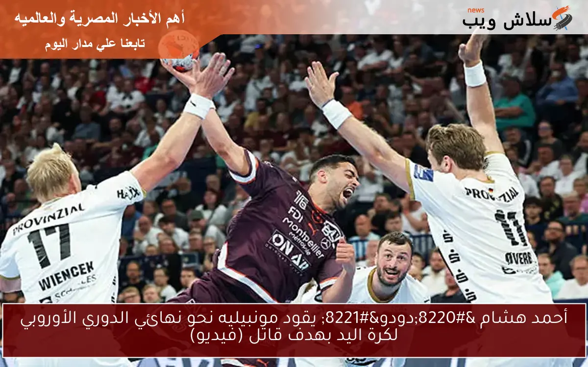 أحمد هشام “دودو” يقود مونبيليه نحو نهائي الدوري الأوروبي لكرة اليد بهدف قاتل (فيديو)