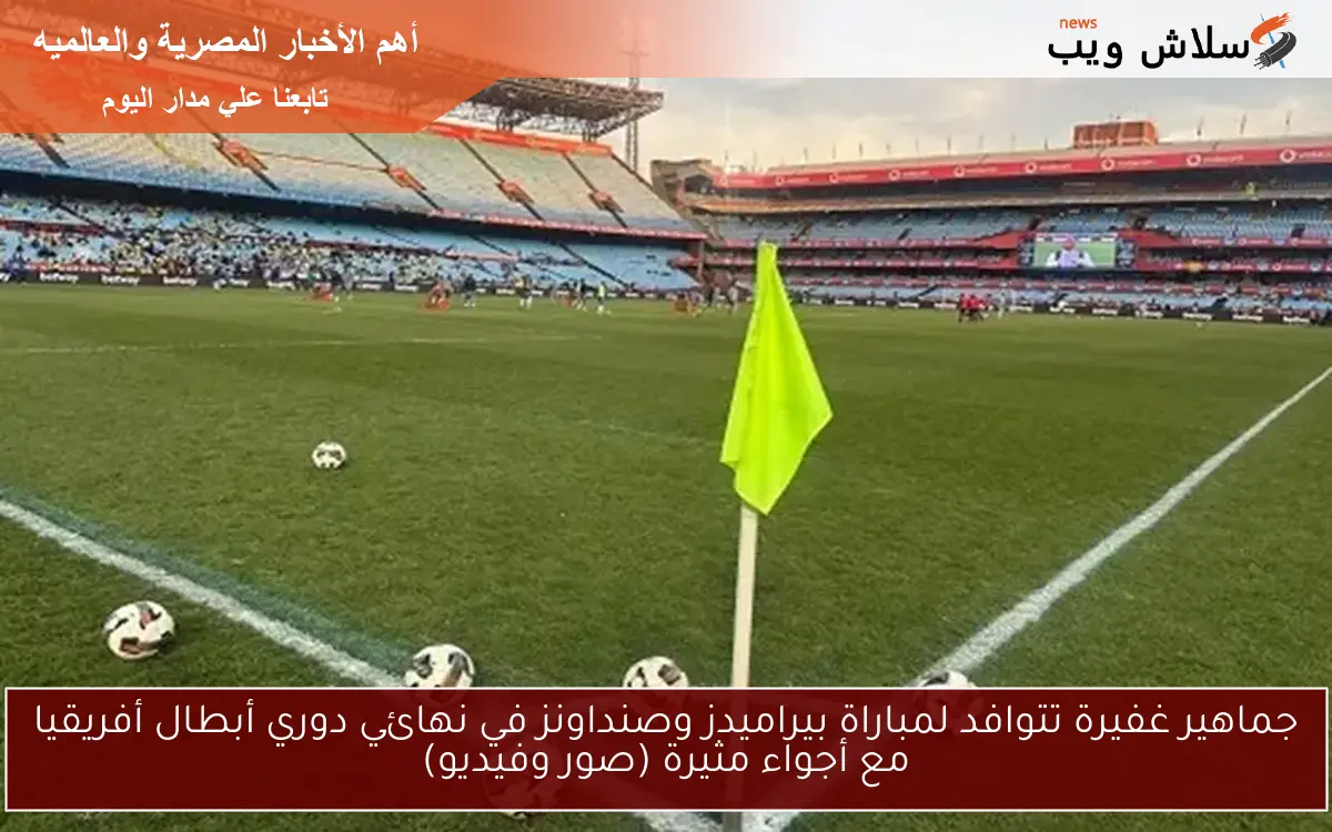 جماهير غفيرة تتوافد لمباراة بيراميدز وصنداونز في نهائي دوري أبطال أفريقيا مع أجواء مثيرة (صور وفيديو)