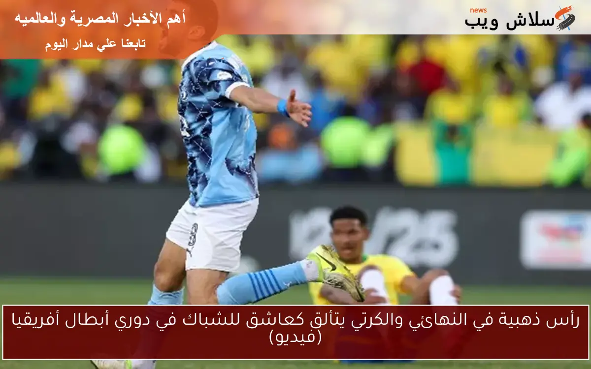 رأس ذهبية في النهائي والكرتي يتألق كعاشق للشباك في دوري أبطال أفريقيا (فيديو)