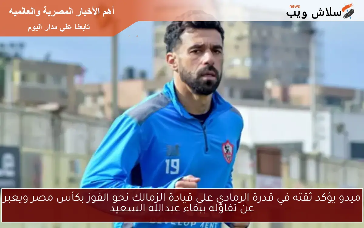 ميدو يؤكد ثقته في قدرة الرمادي على قيادة الزمالك نحو الفوز بكأس مصر ويعبر عن تفاؤله ببقاء عبدالله السعيد