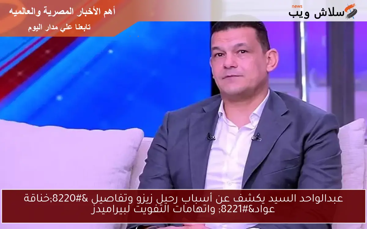 عبدالواحد السيد يكشف عن أسباب رحيل زيزو وتفاصيل “خناقة عواد” واتهامات التفويت لبيراميدز