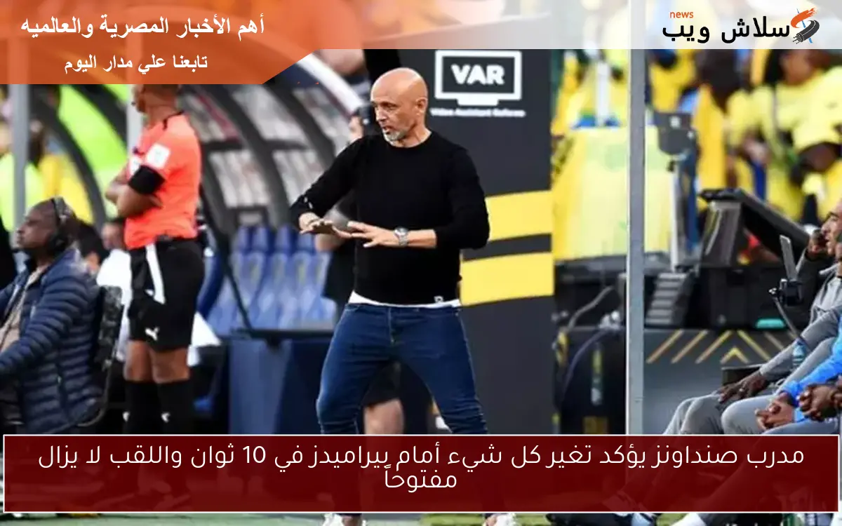 مدرب صنداونز يؤكد تغير كل شيء أمام بيراميدز في 10 ثوان واللقب لا يزال مفتوحاً